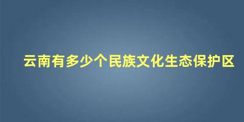 云南有多少个民族文化生态保护区