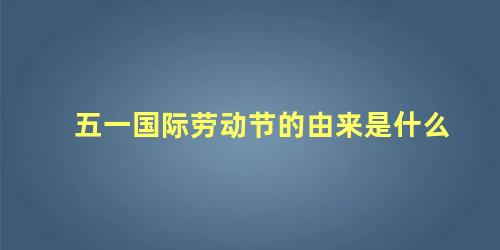 五一国际劳动节的由来是什么