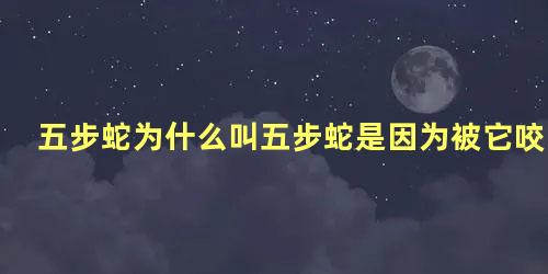 五步蛇为什么叫五步蛇是因为被它咬了就走不出