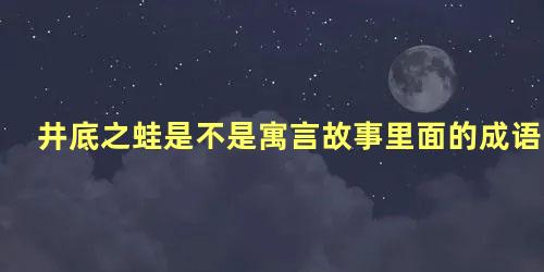 井底之蛙是不是寓言故事里面的成语