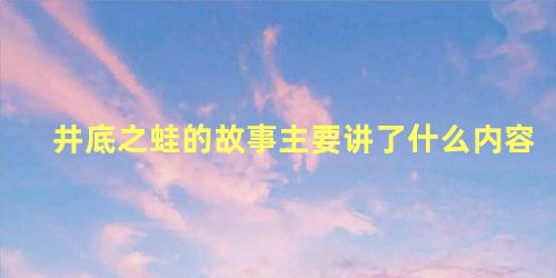 井底之蛙的故事主要讲了什么内容