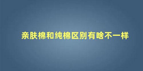 亲肤棉和纯棉区别有啥不一样