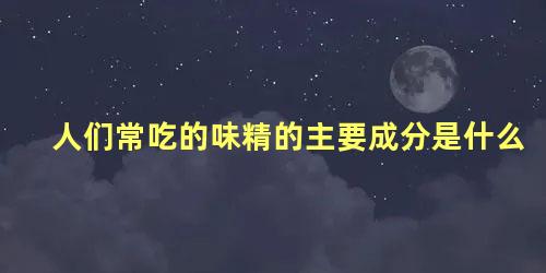 人们常吃的味精的主要成分是什么