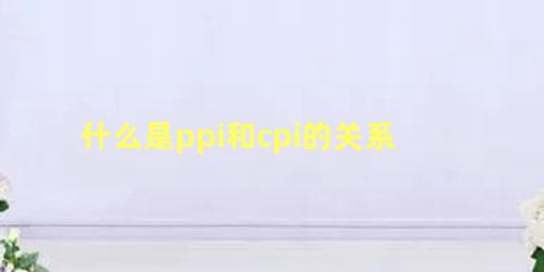 什么是ppi和cpi的关系