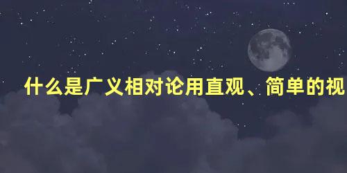 什么是广义相对论用直观、简单的视角来解读它