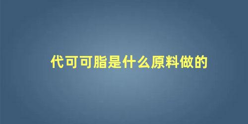 代可可脂是什么原料做的