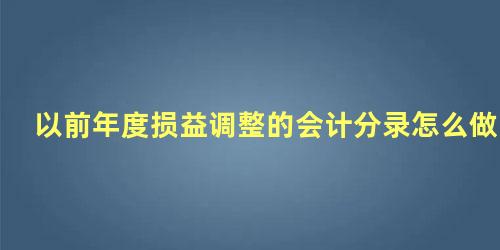 以前年度损益调整的会计分录怎么做东奥