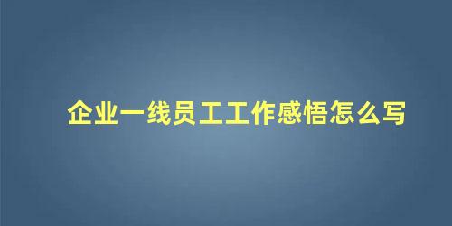 企业一线员工工作感悟怎么写