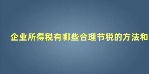 企业所得税有哪些合理节税的方法和措施