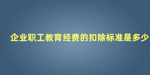 企业职工教育经费的扣除标准是多少