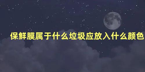 保鲜膜属于什么垃圾应放入什么颜色桶