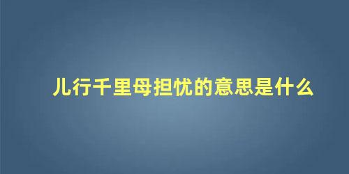 儿行千里母担忧的意思是什么