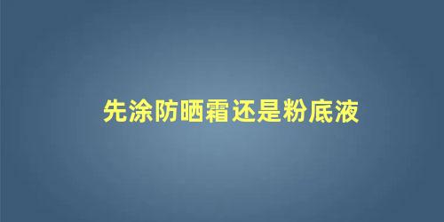 先涂防晒霜还是粉底液