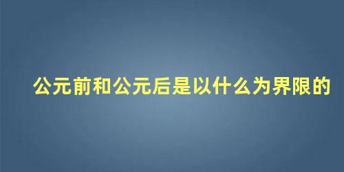 公元前和公元后是以什么为界限的