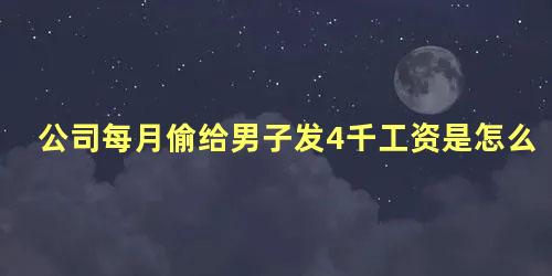 公司每月偷给男子发4千工资是怎么回事儿