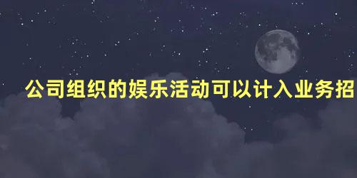 公司组织的娱乐活动可以计入业务招待费报销吗为什么