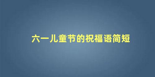 六一儿童节的祝福语简短