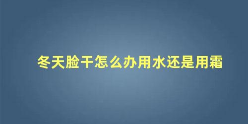 冬天脸干怎么办用水还是用霜