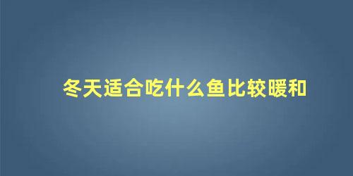 冬天适合吃什么鱼比较暖和