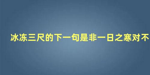 冰冻三尺的下一句是非一日之寒对不对