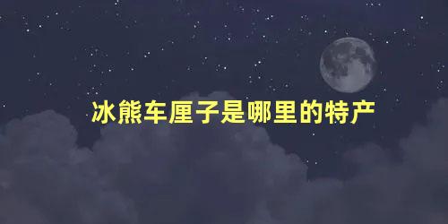 冰熊车厘子是哪里的特产