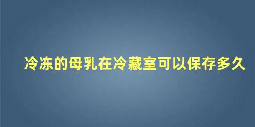 冷冻的母乳在冷藏室可以保存多久