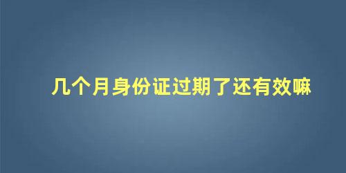 几个月身份证过期了还有效嘛