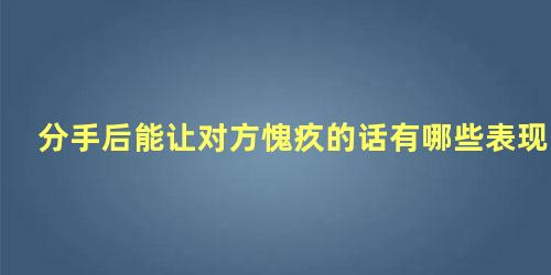 分手后能让对方愧疚的话有哪些表现