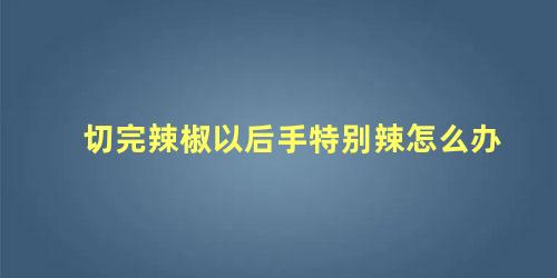 切完辣椒以后手特别辣怎么办