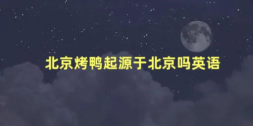 北京烤鸭起源于北京吗英语