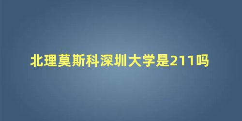 北理莫斯科深圳大学是211吗