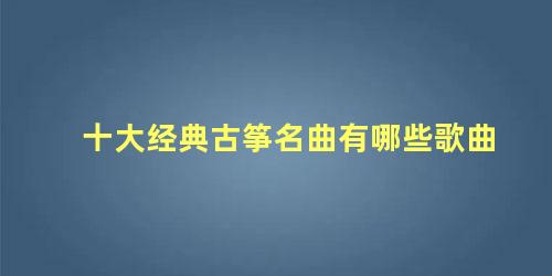 十大经典古筝名曲有哪些歌曲