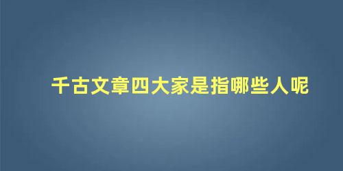 千古文章四大家是指哪些人呢