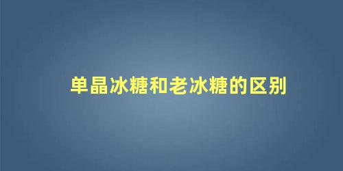 单晶冰糖和老冰糖的区别