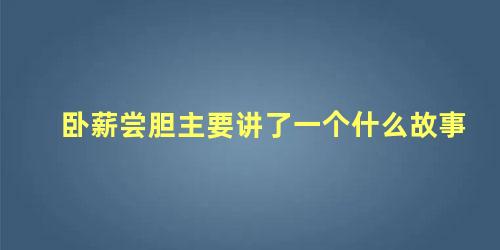 卧薪尝胆主要讲了一个什么故事