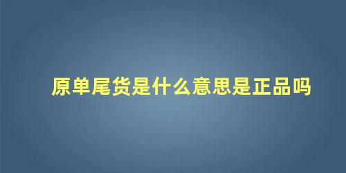 原单尾货是什么意思是正品吗