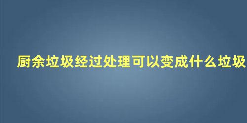 厨余垃圾经过处理可以变成什么垃圾