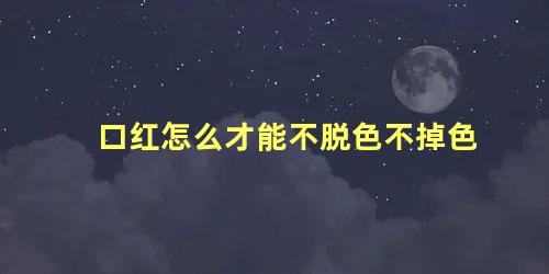 口红怎么才能不脱色不掉色