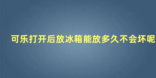 可乐打开后放冰箱能放多久不会坏呢