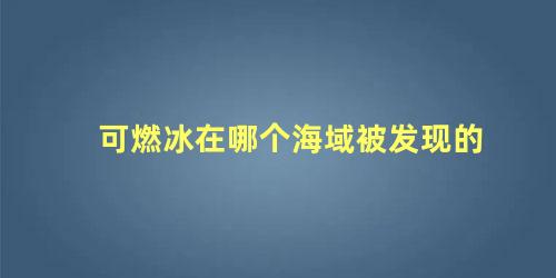 可燃冰在哪个海域被发现的