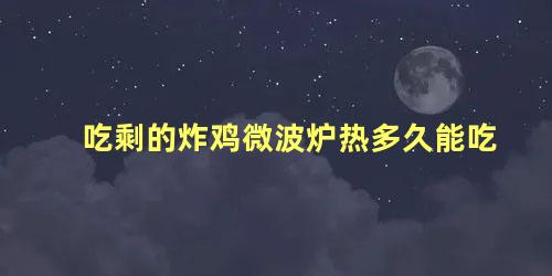 吃剩的炸鸡微波炉热多久能吃