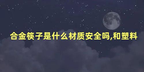 合金筷子是什么材质安全吗,和塑料的怎么区分