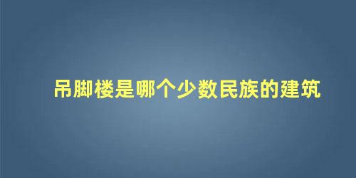 吊脚楼是哪个少数民族的建筑