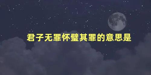 君子无罪怀璧其罪的意思是