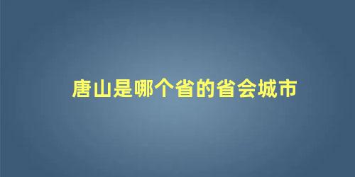 唐山是哪个省的省会城市