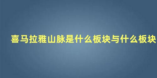 喜马拉雅山脉是什么板块与什么板块挤压形成的