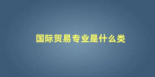 国际贸易专业是什么类