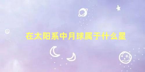 在太阳系中月球属于什么星