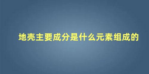 地壳主要成分是什么元素组成的