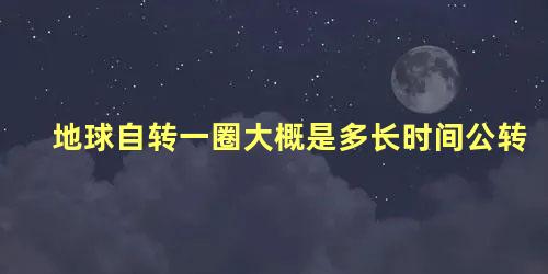 地球自转一圈大概是多长时间公转